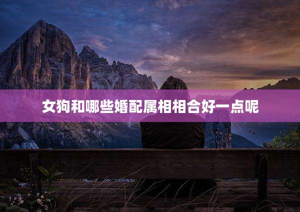 女狗和哪些婚配属相相合好一点呢