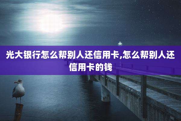 光大银行怎么帮别人还信用卡,怎么帮别人还信用卡的钱