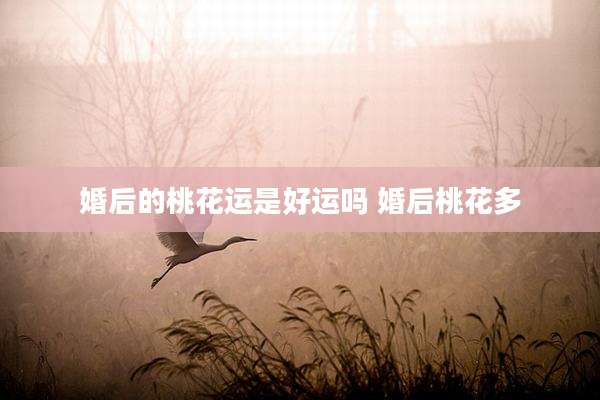 婚后的桃花运是好运吗 婚后桃花多