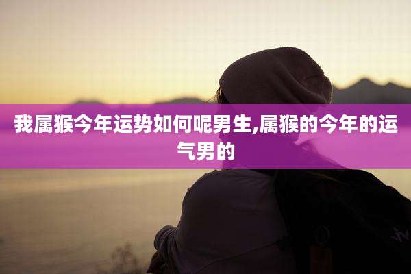 我属猴今年运势如何呢男生,属猴的今年的运气男的
