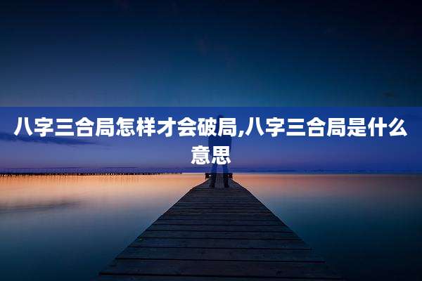 八字三合局怎样才会破局,八字三合局是什么意思