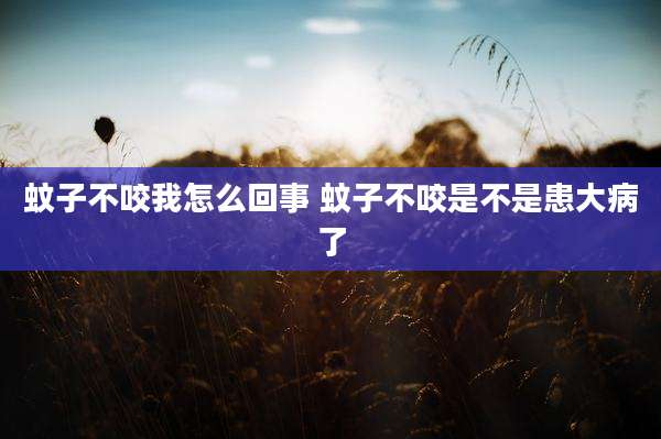 蚊子不咬我怎么回事 蚊子不咬是不是患大病了