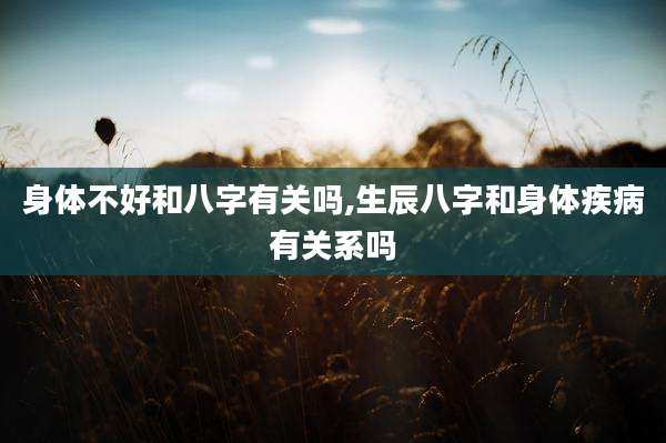 身体不好和八字有关吗,生辰八字和身体疾病有关系吗
