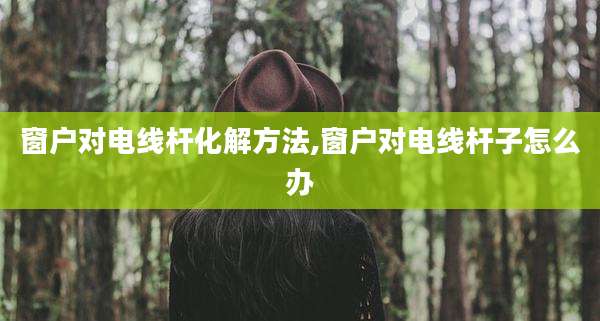 窗户对电线杆化解方法,窗户对电线杆子怎么办