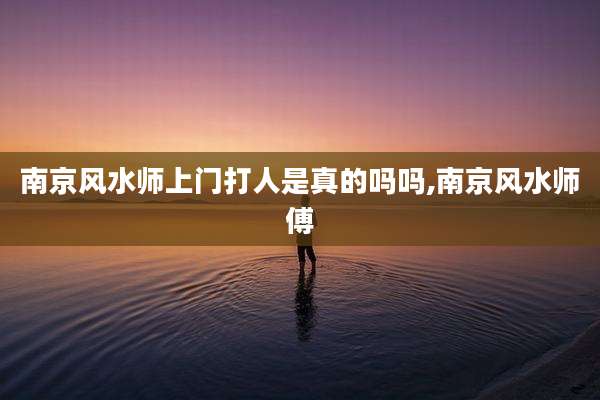 南京风水师上门打人是真的吗吗,南京风水师傅