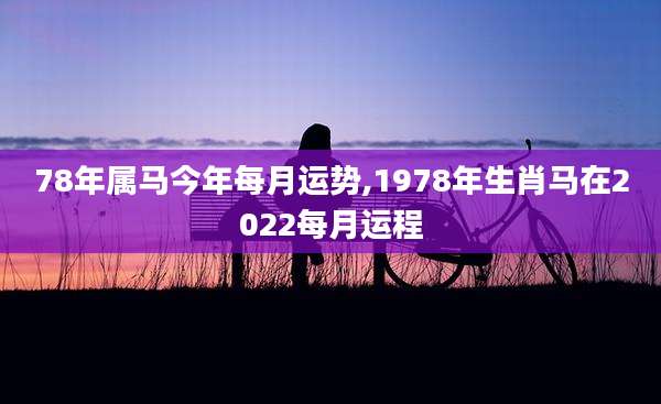 78年属马今年每月运势,1978年生肖马在2022每月运程
