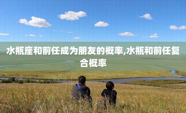 水瓶座和前任成为朋友的概率,水瓶和前任复合概率