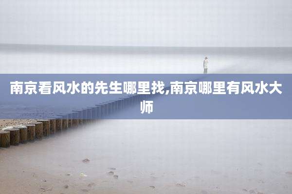 南京看风水的先生哪里找,南京哪里有风水大师