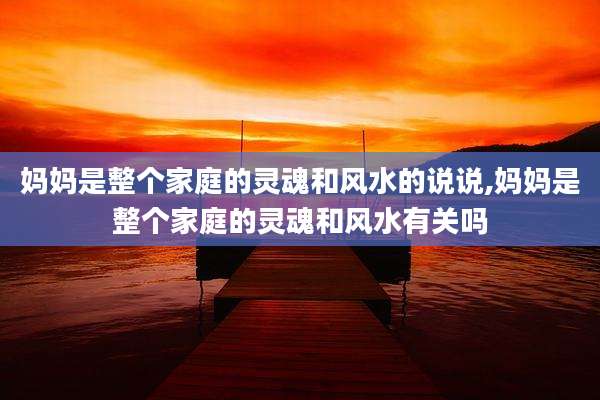 妈妈是整个家庭的灵魂和风水的说说,妈妈是整个家庭的灵魂和风水有关吗