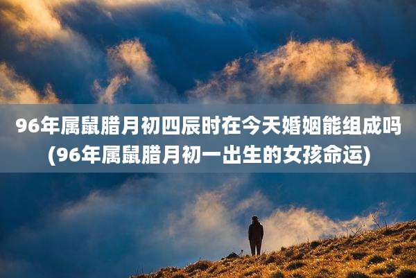 96年属鼠腊月初四辰时在今天婚姻能组成吗(96年属鼠腊月初一出生的女孩命运)