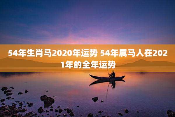 54年生肖马2020年运势 54年属马人在2021年的全年运势