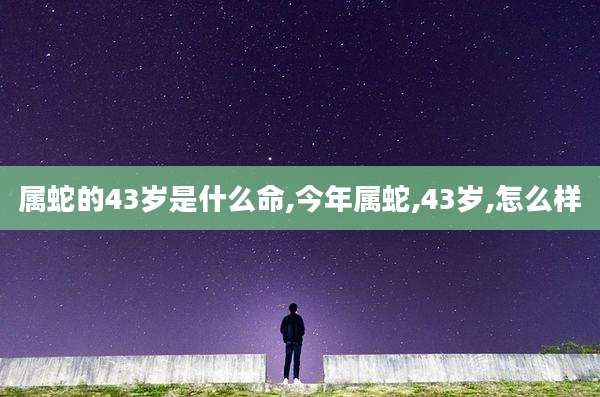 属蛇的43岁是什么命,今年属蛇,43岁,怎么样