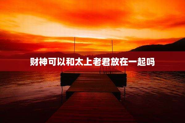 财神可以和太上老君放在一起吗