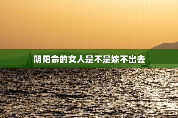 阴阳命的女人是不是嫁不出去