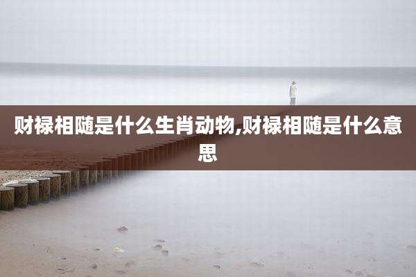 财禄相随是什么生肖动物,财禄相随是什么意思