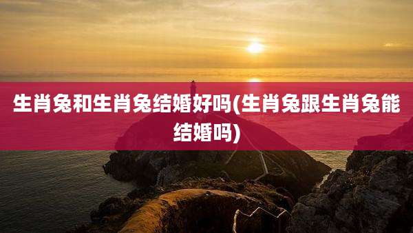 生肖兔和生肖兔结婚好吗(生肖兔跟生肖兔能结婚吗)