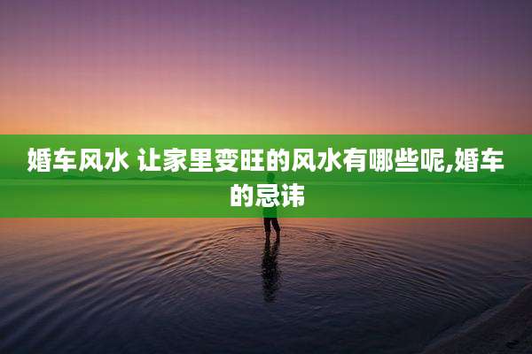 婚车风水 让家里变旺的风水有哪些呢,婚车的忌讳