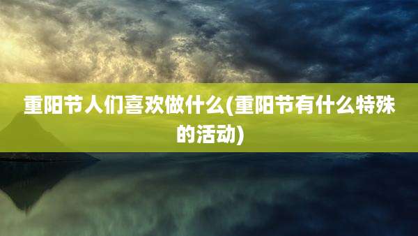 重阳节人们喜欢做什么(重阳节有什么特殊的活动)