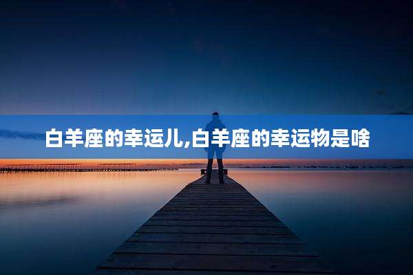 白羊座的幸运儿,白羊座的幸运物是啥