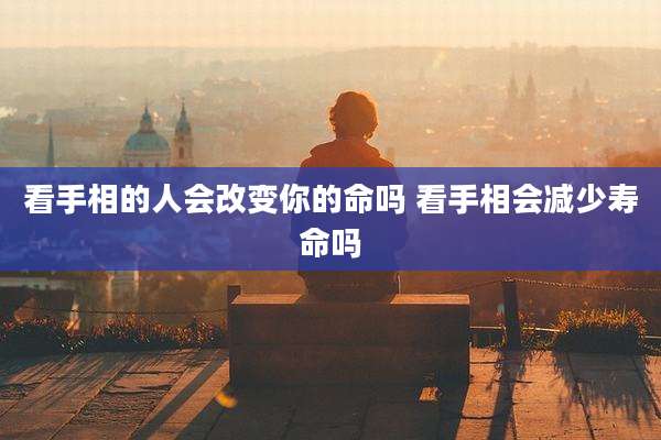 看手相的人会改变你的命吗 看手相会减少寿命吗
