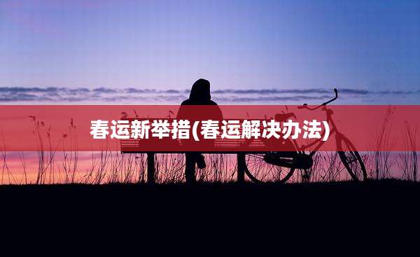 春运新举措(春运解决办法)