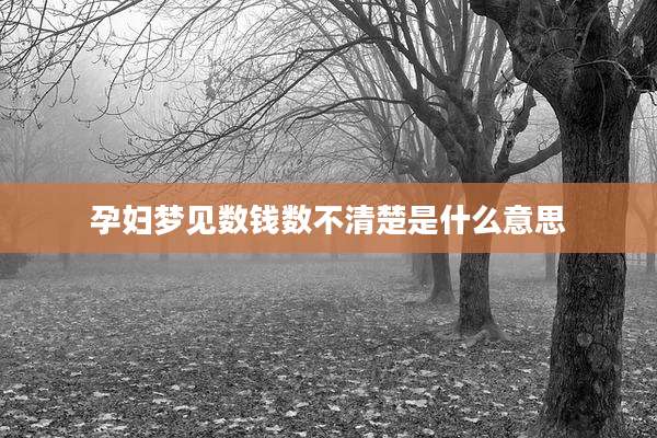 孕妇梦见数钱数不清楚是什么意思