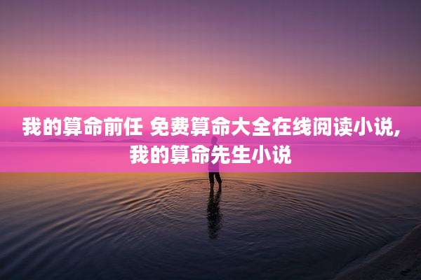 我的算命前任 免费算命大全在线阅读小说,我的算命先生小说