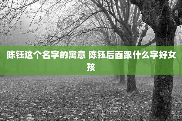 陈钰这个名字的寓意 陈钰后面跟什么字好女孩