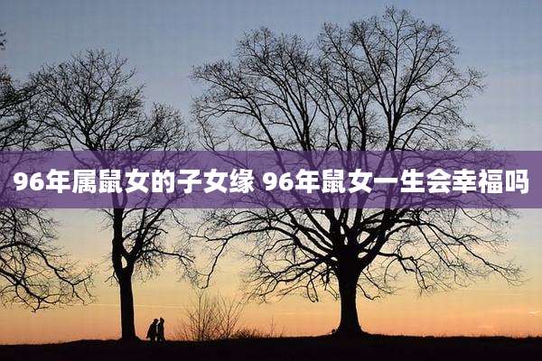 96年属鼠女的子女缘 96年鼠女一生会幸福吗