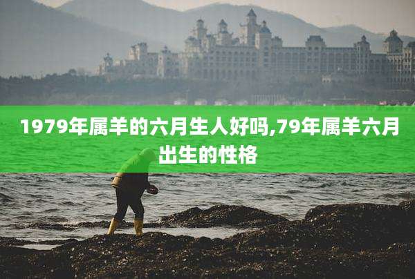 1979年属羊的六月生人好吗,79年属羊六月出生的性格