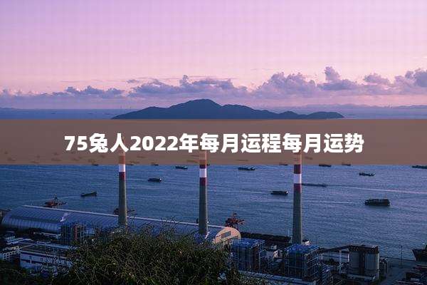 75兔人2022年每月运程每月运势