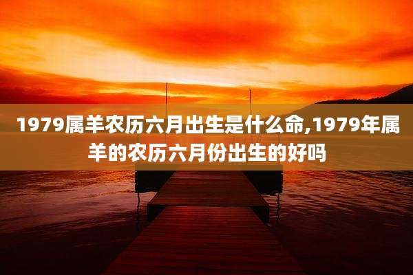 1979属羊农历六月出生是什么命,1979年属羊的农历六月份出生的好吗