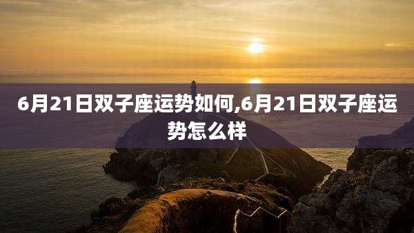 6月21日双子座运势如何,6月21日双子座运势怎么样