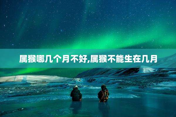 属猴哪几个月不好,属猴不能生在几月