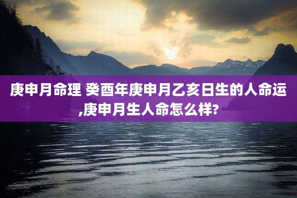 庚申月命理 癸酉年庚申月乙亥日生的人命运,庚申月生人命怎么样?