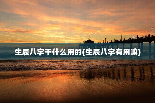 生辰八字干什么用的(生辰八字有用嘛)