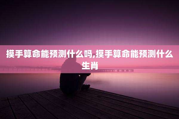 摸手算命能预测什么吗,摸手算命能预测什么生肖