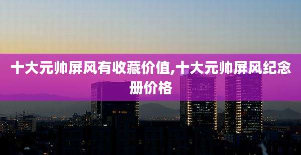 十大元帅屏风有收藏价值,十大元帅屏风纪念册价格