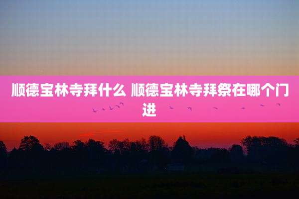 顺德宝林寺拜什么 顺德宝林寺拜祭在哪个门进