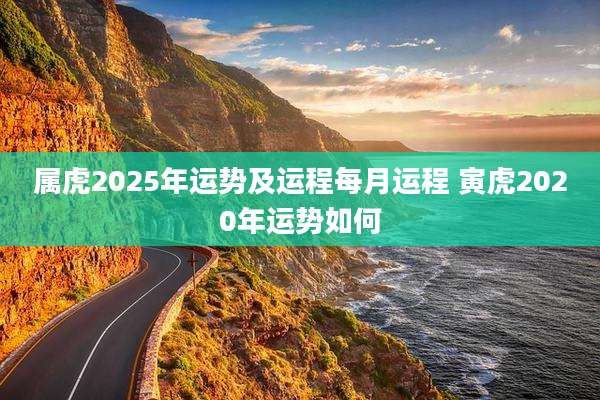 属虎2025年运势及运程每月运程 寅虎2020年运势如何