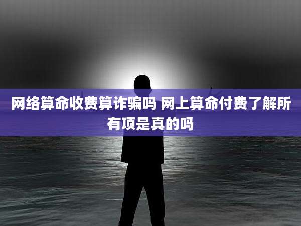 网络算命收费算诈骗吗 网上算命付费了解所有项是真的吗