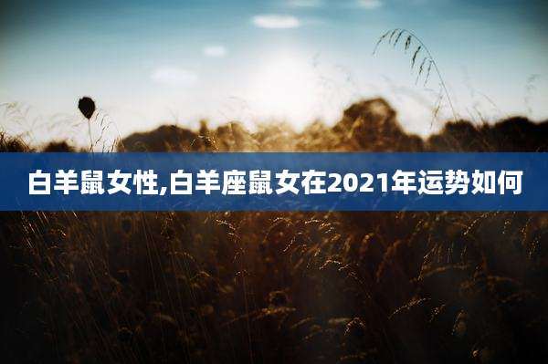 白羊鼠女性,白羊座鼠女在2021年运势如何