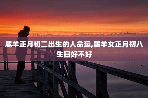 属羊正月初二出生的人命运,属羊女正月初八生日好不好