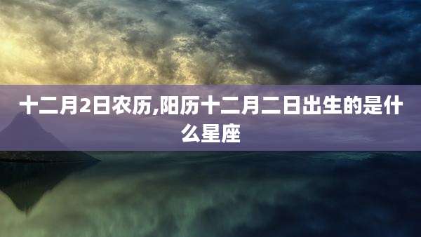 十二月2日农历,阳历十二月二日出生的是什么星座