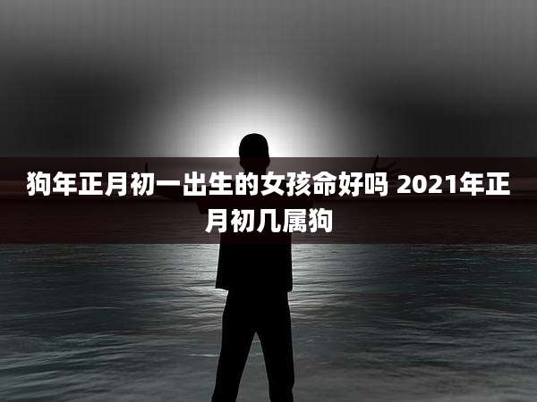 狗年正月初一出生的女孩命好吗 2021年正月初几属狗