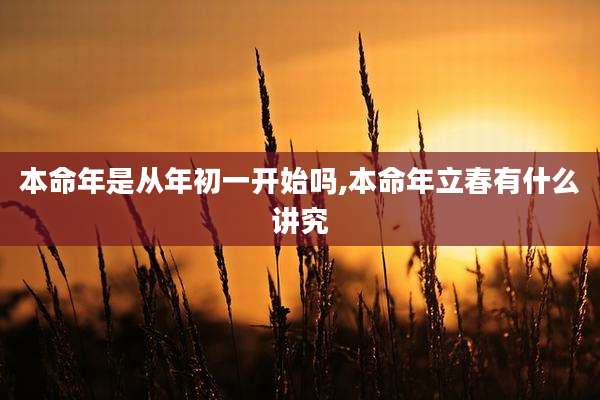 本命年是从年初一开始吗,本命年立春有什么讲究