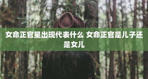 女命正官星出现代表什么 女命正官是儿子还是女儿
