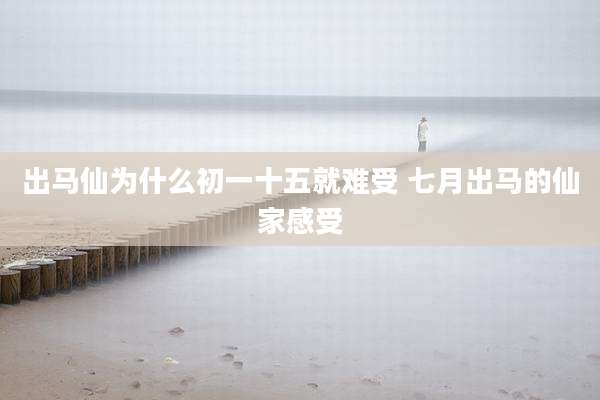 出马仙为什么初一十五就难受 七月出马的仙家感受