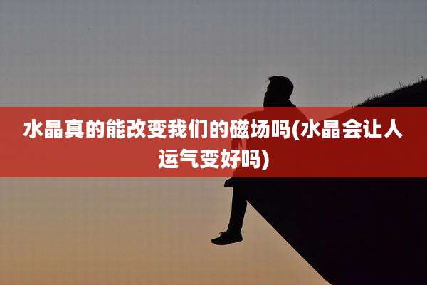 水晶真的能改变我们的磁场吗(水晶会让人运气变好吗)