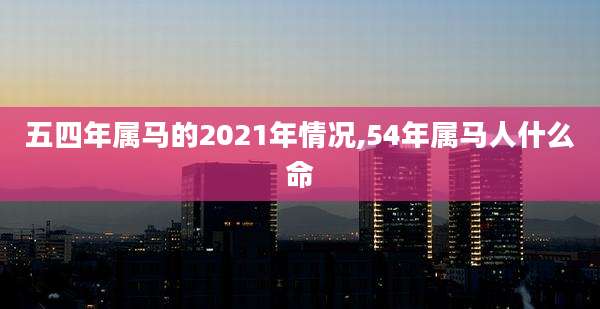 五四年属马的2021年情况,54年属马人什么命